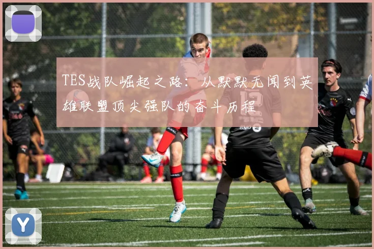 TES战队崛起之路：从默默无闻到英雄联盟顶尖强队的奋斗历程