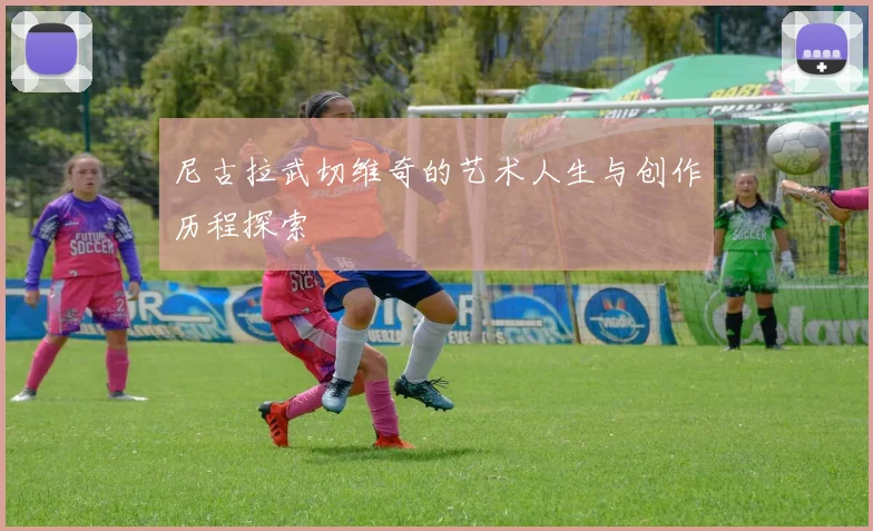 尼古拉武切维奇的艺术人生与创作历程探索