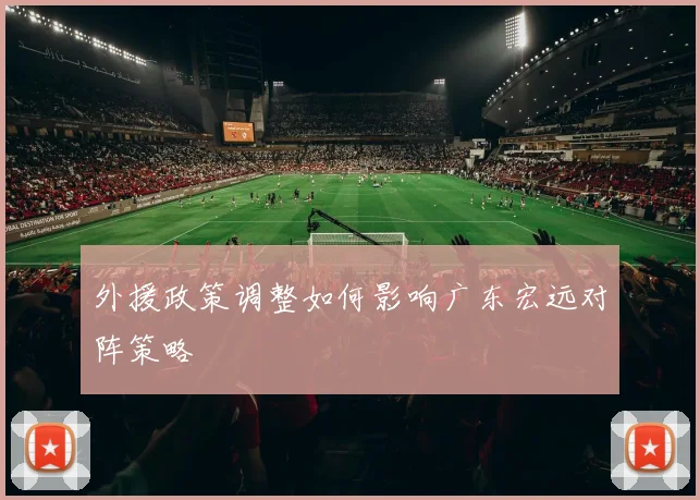 外援政策调整如何影响广东宏远对阵策略