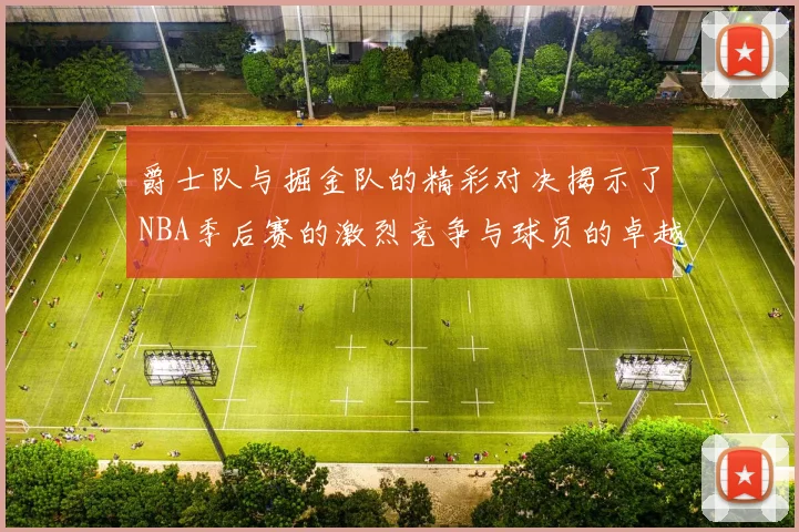 爵士队与掘金队的精彩对决揭示了NBA季后赛的激烈竞争与球员的卓越表现