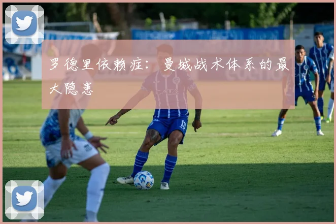 罗德里依赖症：曼城战术体系的最大隐患