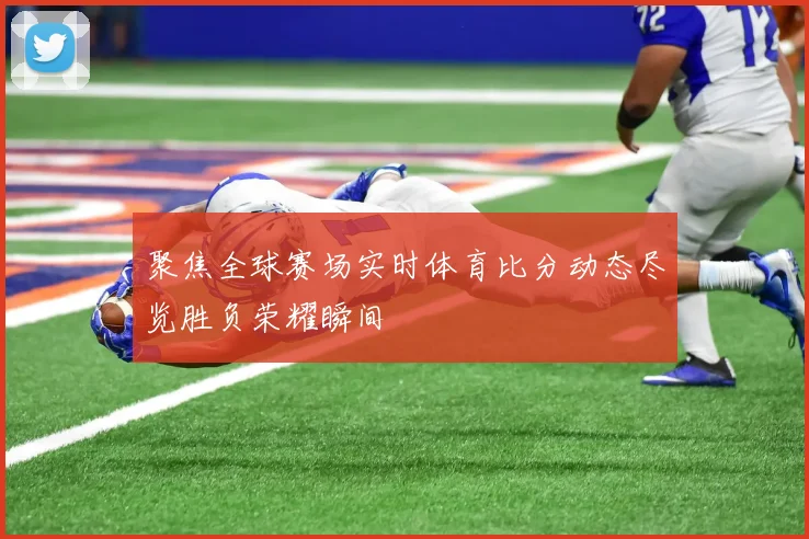 聚焦全球赛场实时体育比分动态尽览胜负荣耀瞬间