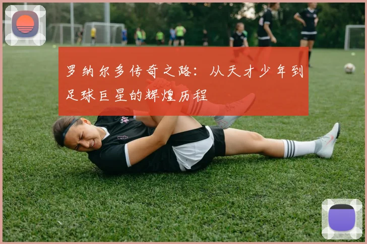 罗纳尔多传奇之路：从天才少年到足球巨星的辉煌历程