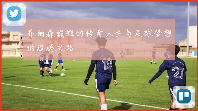 乔纳森戴维的传奇人生与足球梦想的追逐之路