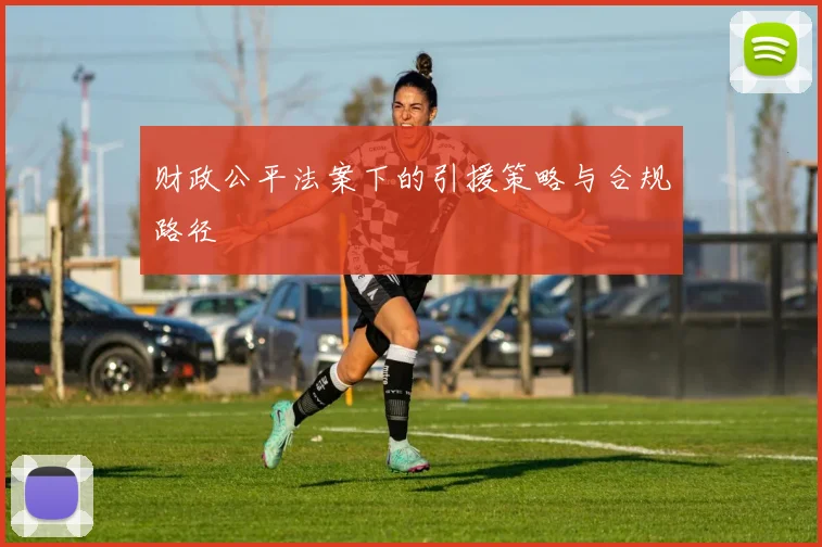 财政公平法案下的引援策略与合规路径