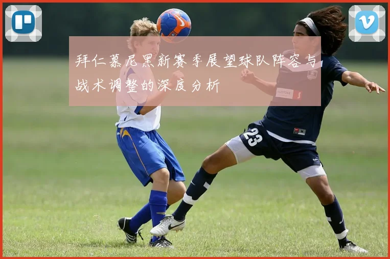 拜仁慕尼黑新赛季展望球队阵容与战术调整的深度分析