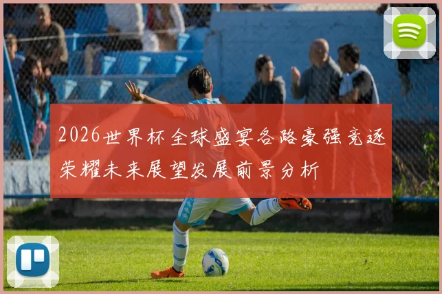 2026世界杯全球盛宴各路豪强竞逐荣耀未来展望发展前景分析