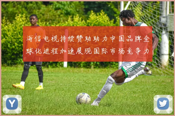 海信电视持续赞助助力中国品牌全球化进程加速展现国际市场竞争力