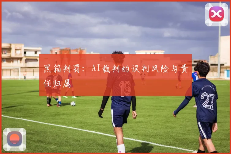 黑箱判罚：AI裁判的误判风险与责任归属