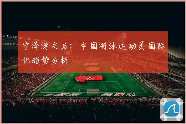 宁泽涛之后：中国游泳运动员国际化趋势分析