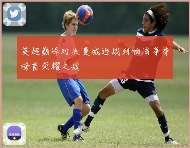 英超巅峰对决曼城迎战利物浦争夺榜首荣耀之战