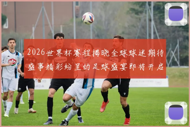 2026世界杯赛程揭晓全球球迷期待盛事精彩纷呈的足球盛宴即将开启