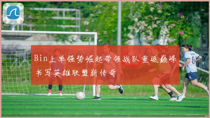 Bin上单强势崛起带领战队重返巅峰书写英雄联盟新传奇