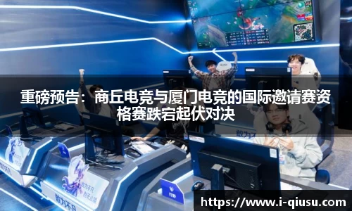 重磅预告：商丘电竞与厦门电竞的国际邀请赛资格赛跌宕起伏对决