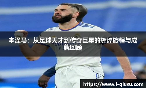 本泽马：从足球天才到传奇巨星的辉煌旅程与成就回顾